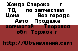 Хенде Старекс 1999г 2,5ТД 4wd по запчастям › Цена ­ 500 - Все города Авто » Продажа запчастей   . Тверская обл.,Торжок г.